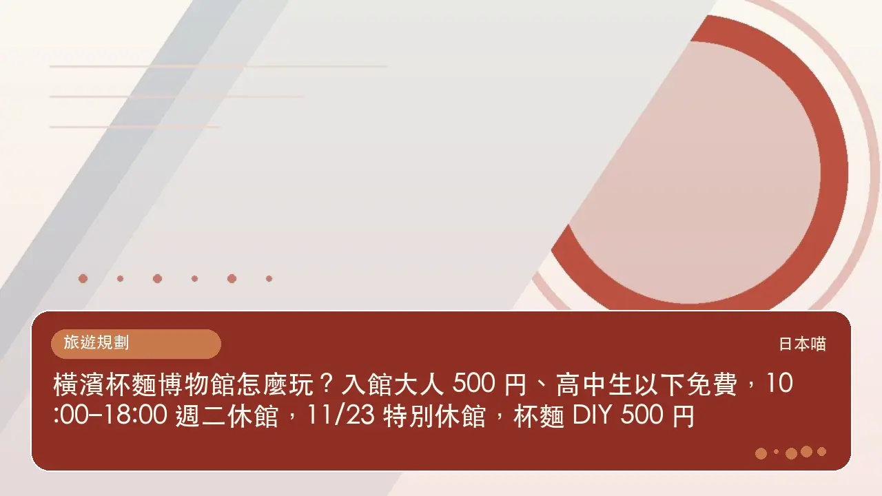 橫濱杯麵博物館怎麼玩?入館大人 500 円、高中生以下免費,10:00–18:00 週二休館,11/23 特別休館,杯麵 DIY 500 円主題插畫