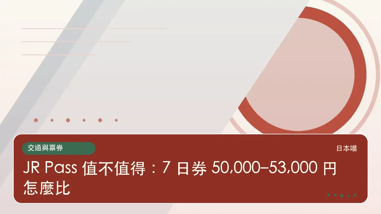 JR Pass 值不值得:7 日券 50,000–53,000 円怎麼比主題插畫