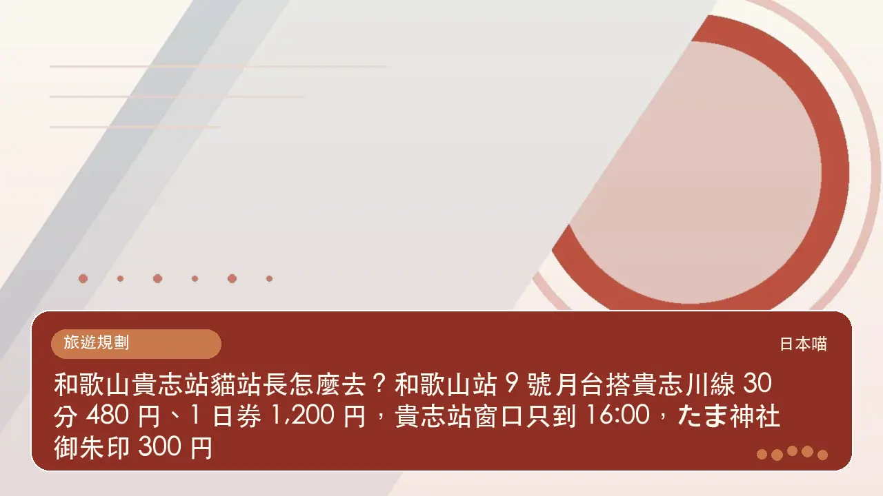 和歌山貴志站貓站長怎麼去?和歌山站 9 號月台搭貴志川線 30 分 480 円、1 日券 1,200 円,貴志站窗口只到 16:00,たま神社御朱印 300 円主題插畫