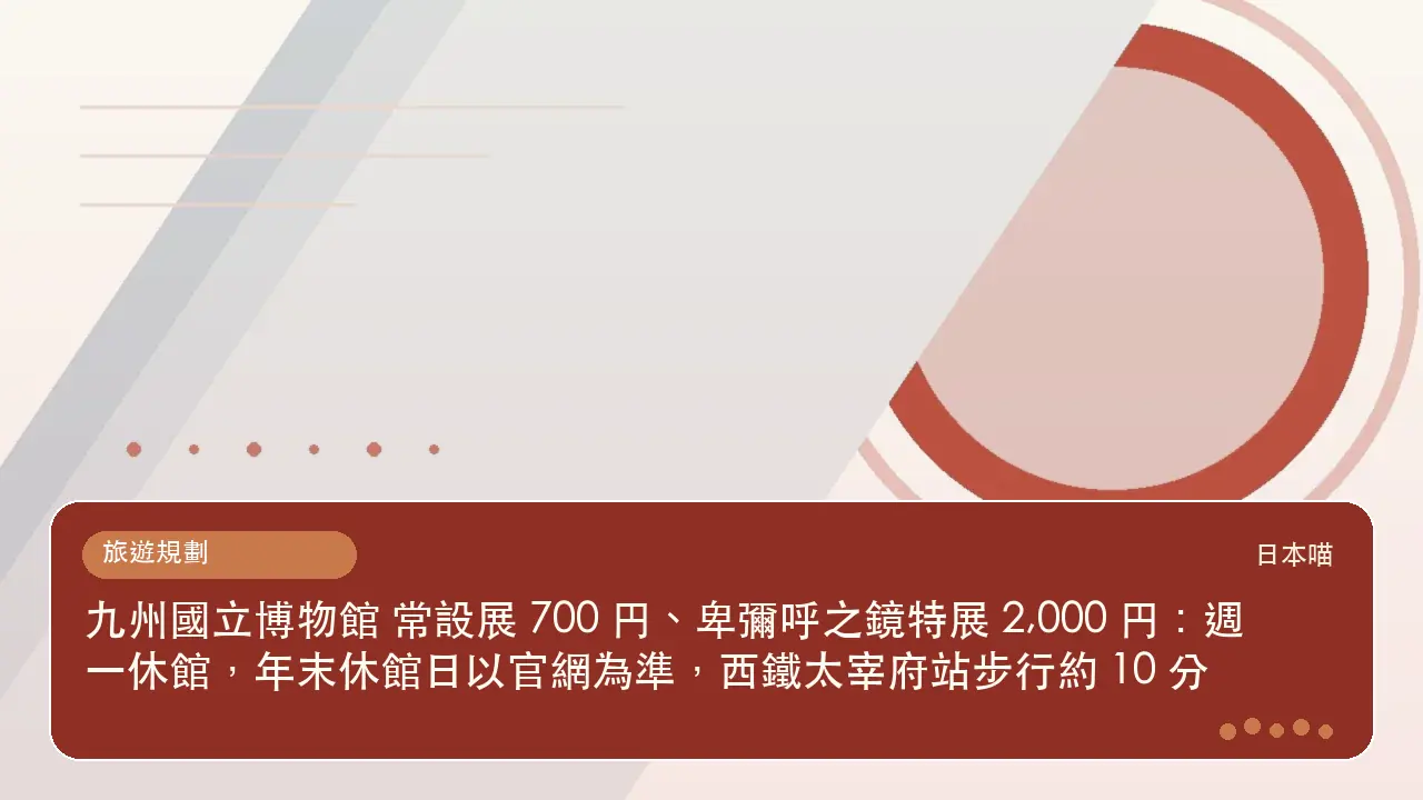 九州國立博物館 常設展 700 円、卑彌呼之鏡特展 2,000 円：週一休館，年末休館日以官網為準，西鐵太宰府站步行約 10 分主題插畫