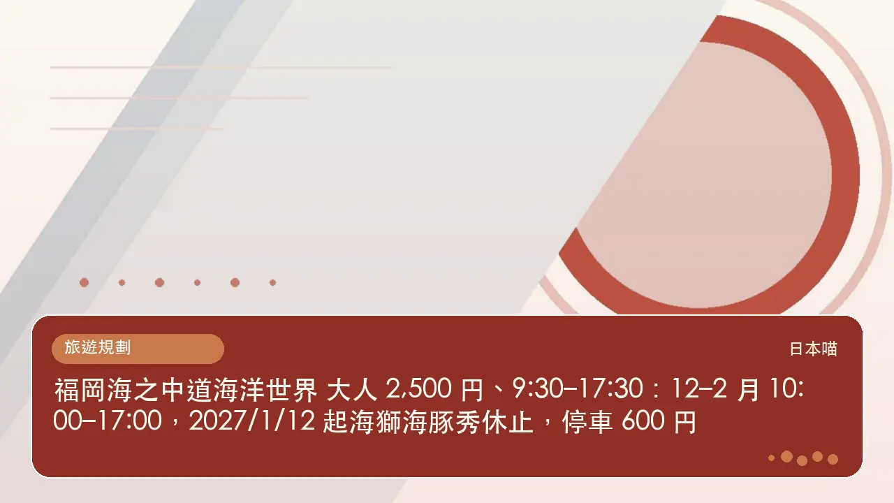 福岡海之中道海洋世界 大人 2,500 円、9:30–17:30：12–2 月 10:00–17:00，2027/1/12 起海獅海豚秀休止，停車 600 円主題插畫