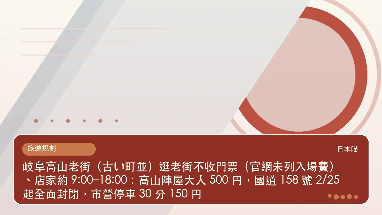 岐阜高山老街（古い町並）逛老街不收門票（官網未列入場費）、店家約 9:00–18:00：高山陣屋大人 500 円，國道 158 號 2/25 起全面封閉，市營停車 30 分 150 円主題插畫